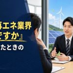面接で「なぜ再エネ業界なんですか」と聞かれたときの答え方
